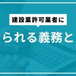 建設業許可業者に課せられる義務とは？